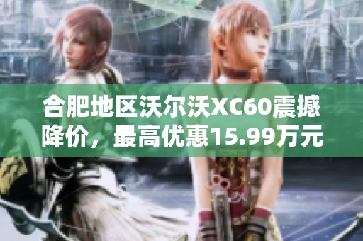 合肥地区沃尔沃XC60震撼降价，最高优惠15.99万元！