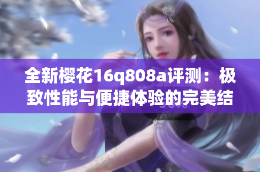全新樱花16q808a评测：极致性能与便捷体验的完美结合