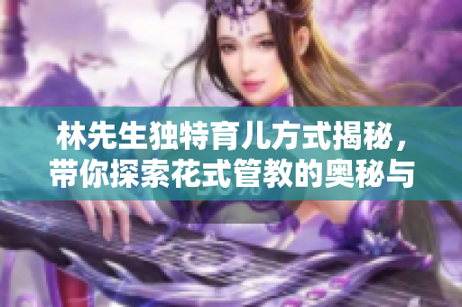 林先生独特育儿方式揭秘，带你探索花式管教的奥秘与乐趣