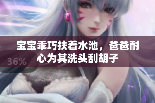宝宝乖巧扶着水池，爸爸耐心为其洗头刮胡子