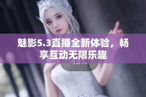 魅影5.3直播全新体验，畅享互动无限乐趣
