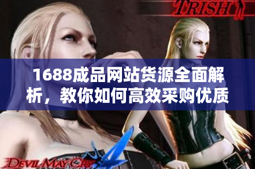 1688成品网站货源全面解析，教你如何高效采购优质商品