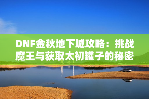 DNF金秋地下城攻略：挑战魔王与获取太初罐子的秘密分享