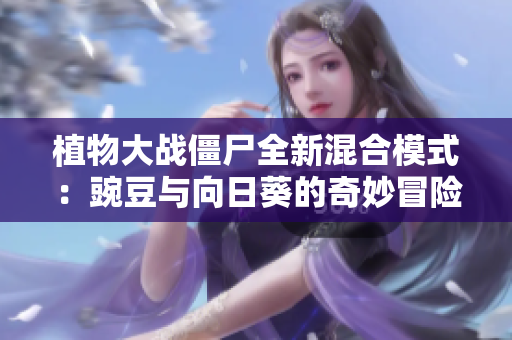 植物大战僵尸全新混合模式：豌豆与向日葵的奇妙冒险