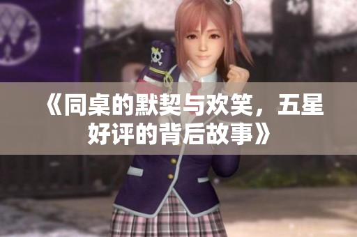 《同桌的默契与欢笑，五星好评的背后故事》