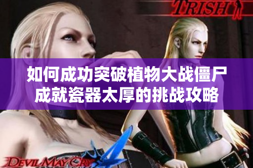 如何成功突破植物大战僵尸成就瓷器太厚的挑战攻略