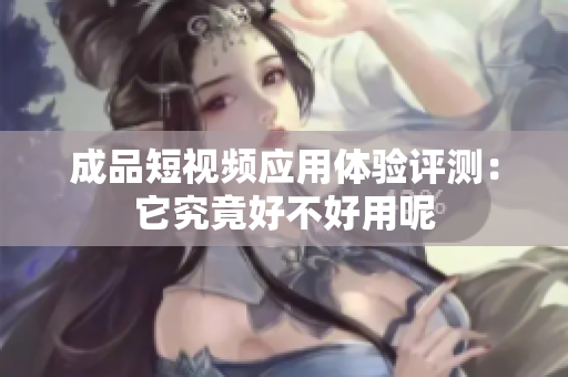 成品短视频应用体验评测：它究竟好不好用呢