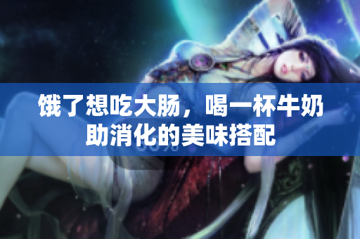饿了想吃大肠，喝一杯牛奶助消化的美味搭配