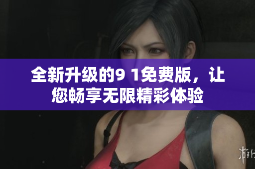 全新升级的9 1免费版，让您畅享无限精彩体验