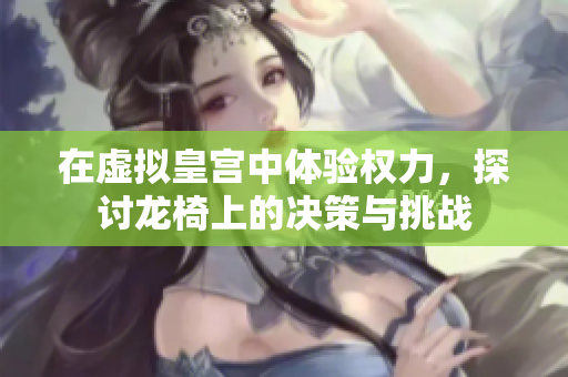 在虚拟皇宫中体验权力，探讨龙椅上的决策与挑战