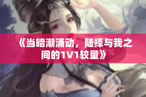 《当暗潮涌动，陆择与我之间的1V1较量》