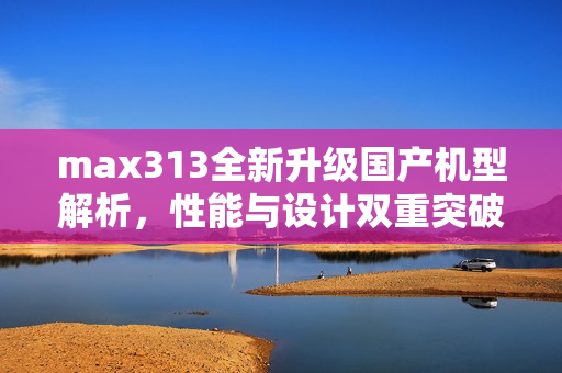 max313全新升级国产机型解析，性能与设计双重突破
