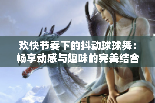 欢快节奏下的抖动球球舞：畅享动感与趣味的完美结合