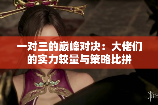 一对三的巅峰对决：大佬们的实力较量与策略比拼
