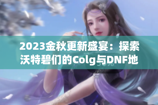 2023金秋更新盛宴：探索沃特碧们的Colg与DNF地下城新内容
