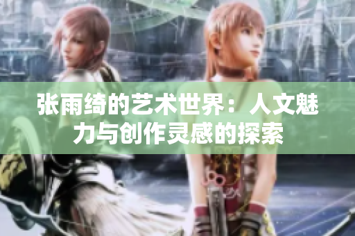 张雨绮的艺术世界：人文魅力与创作灵感的探索