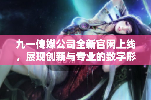 九一传媒公司全新官网上线，展现创新与专业的数字形象