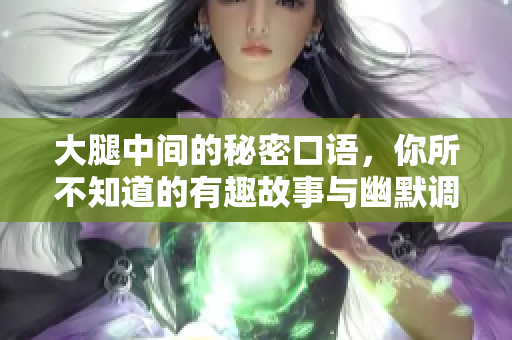 大腿中间的秘密口语，你所不知道的有趣故事与幽默调侃