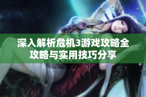 深入解析危机3游戏攻略全攻略与实用技巧分享