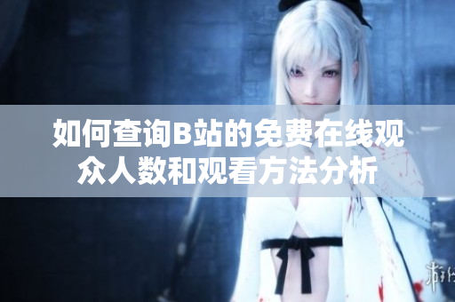 如何查询B站的免费在线观众人数和观看方法分析