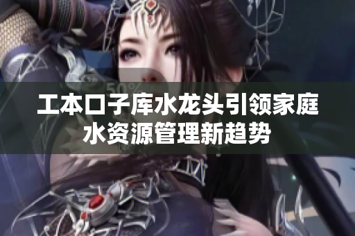 工本口子库水龙头引领家庭水资源管理新趋势