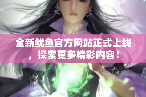全新鱿鱼官方网站正式上线，探索更多精彩内容！