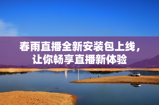 春雨直播全新安装包上线，让你畅享直播新体验