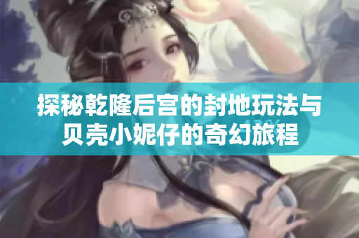 探秘乾隆后宫的封地玩法与贝壳小妮仔的奇幻旅程
