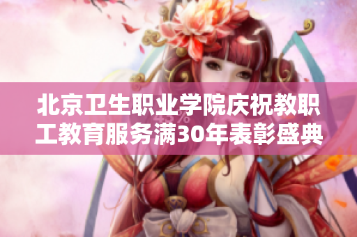 北京卫生职业学院庆祝教职工教育服务满30年表彰盛典