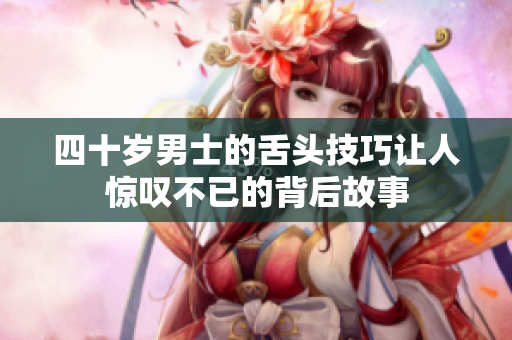 四十岁男士的舌头技巧让人惊叹不已的背后故事