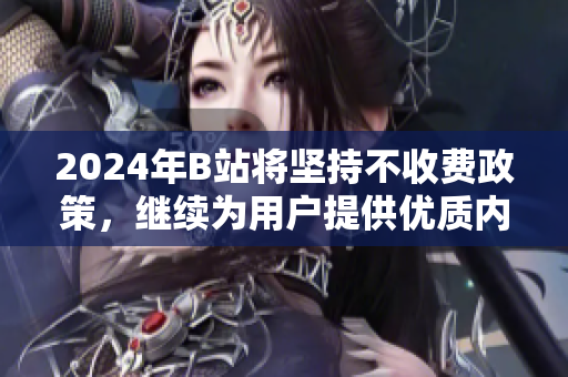 2024年B站将坚持不收费政策，继续为用户提供优质内容