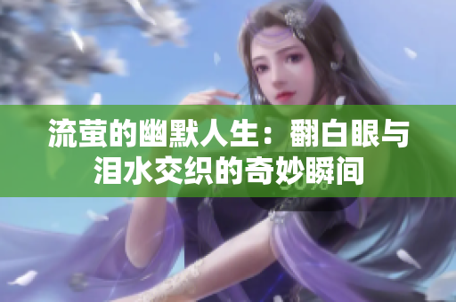 流萤的幽默人生：翻白眼与泪水交织的奇妙瞬间