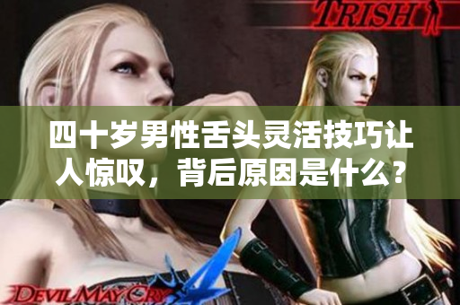 四十岁男性舌头灵活技巧让人惊叹，背后原因是什么？