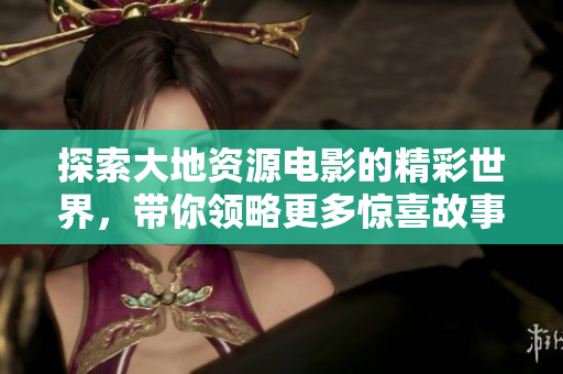 探索大地资源电影的精彩世界，带你领略更多惊喜故事