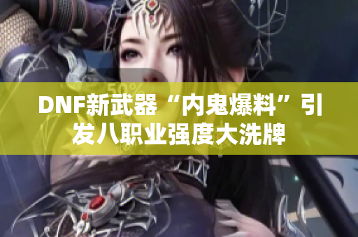 DNF新武器“内鬼爆料”引发八职业强度大洗牌
