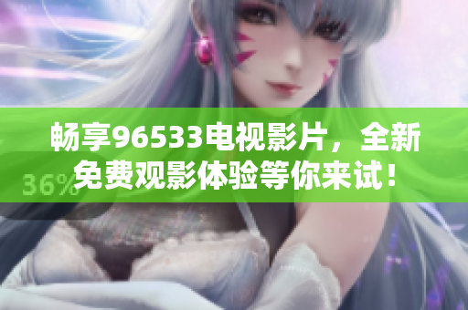 畅享96533电视影片，全新免费观影体验等你来试！