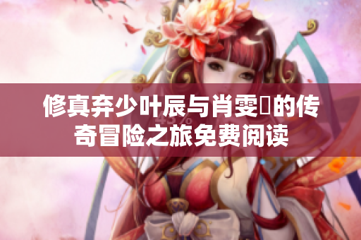 修真弃少叶辰与肖雯玥的传奇冒险之旅免费阅读