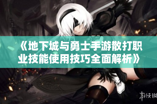 《地下城与勇士手游散打职业技能使用技巧全面解析》