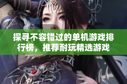 探寻不容错过的单机游戏排行榜，推荐耐玩精选游戏