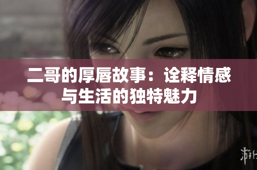 二哥的厚唇故事：诠释情感与生活的独特魅力
