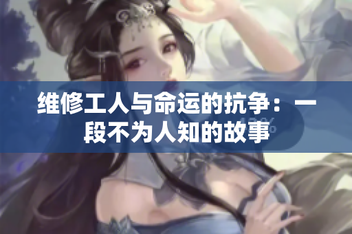 维修工人与命运的抗争：一段不为人知的故事