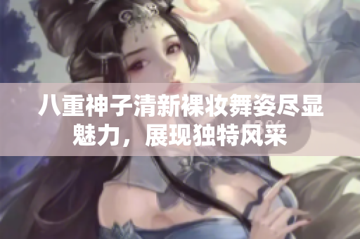 八重神子清新裸妆舞姿尽显魅力，展现独特风采