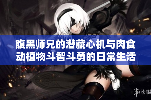 腹黑师兄的潜藏心机与肉食动植物斗智斗勇的日常生活