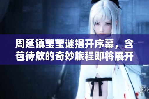 周延镇莹莹谜揭开序幕，含苞待放的奇妙旅程即将展开