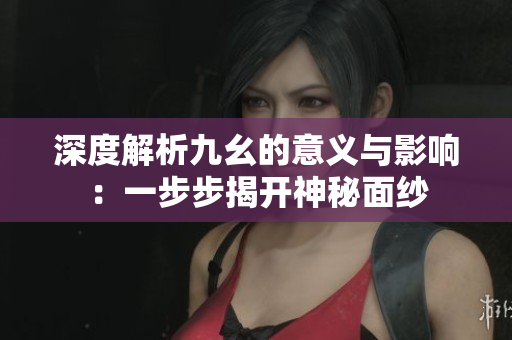 深度解析九幺的意义与影响：一步步揭开神秘面纱
