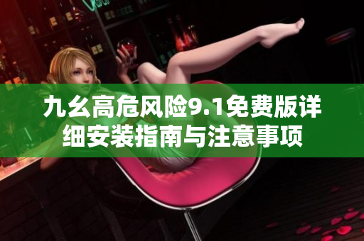 九幺高危风险9.1免费版详细安装指南与注意事项