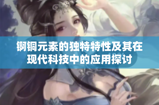 锕铜元素的独特特性及其在现代科技中的应用探讨