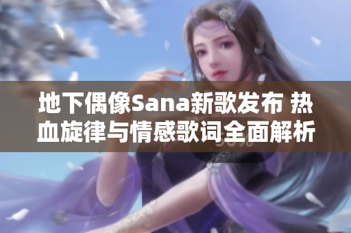 地下偶像Sana新歌发布 热血旋律与情感歌词全面解析