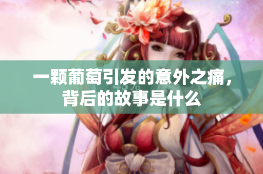 一颗葡萄引发的意外之痛，背后的故事是什么