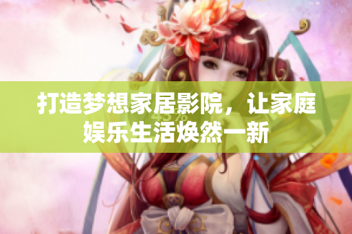 打造梦想家居影院，让家庭娱乐生活焕然一新